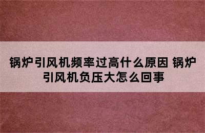 锅炉引风机频率过高什么原因 锅炉引风机负压大怎么回事